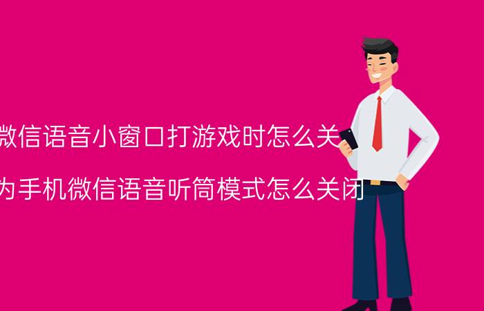 微信语音小窗口打游戏时怎么关 华为手机微信语音听筒模式怎么关闭？